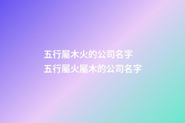 五行屬木火的公司名字 五行屬火屬木的公司名字